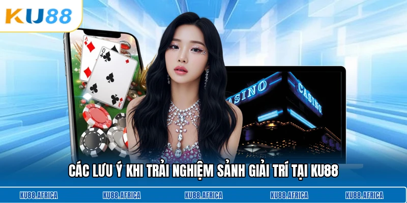 Các lưu ý khi trải nghiệm sảnh giải trí tại KU88