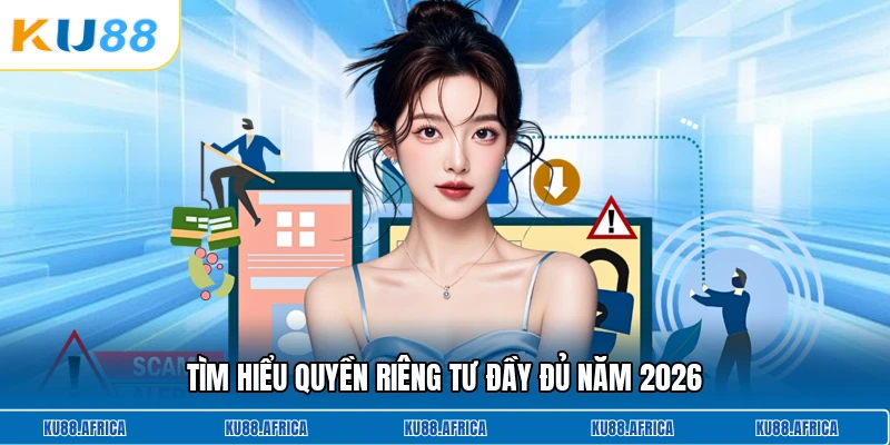 Tìm hiểu quyền riêng tư đầy đủ năm 2026