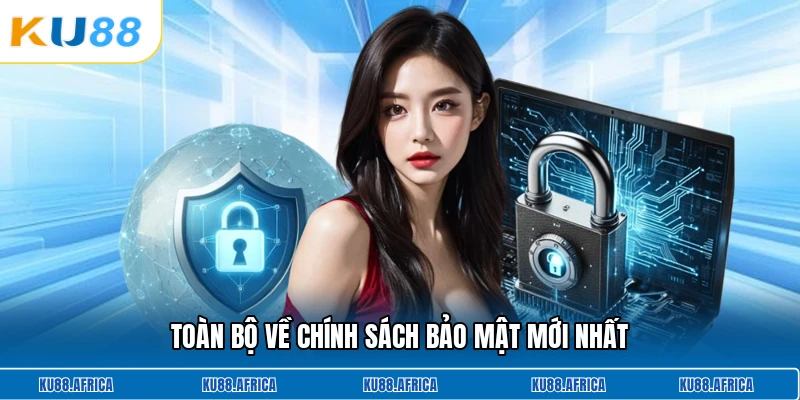 Toàn bộ về chính sách bảo mật mới nhất